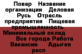 Повар › Название организации ­ Деловая Русь › Отрасль предприятия ­ Пищевая промышленность › Минимальный оклад ­ 15 000 - Все города Работа » Вакансии   . Адыгея респ.